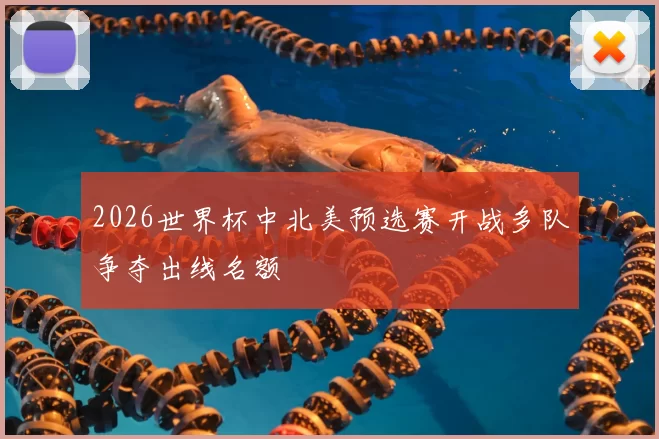 2026世界杯中北美预选赛开战多队争夺出线名额
