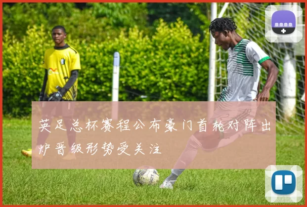 英足总杯赛程公布豪门首轮对阵出炉晋级形势受关注