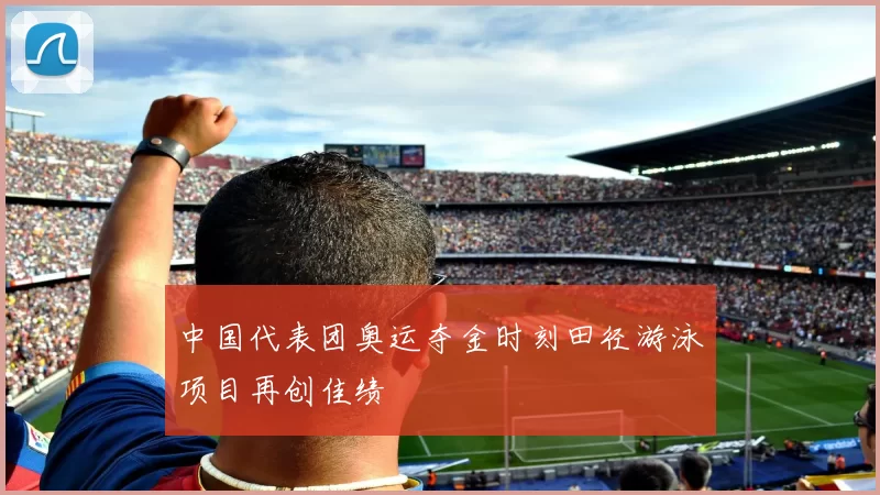 中国代表团奥运夺金时刻田径游泳项目再创佳绩