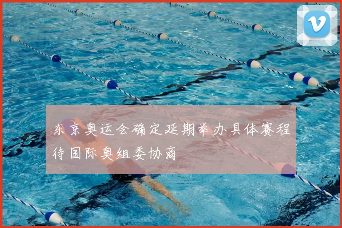 东京奥运会确定延期举办具体赛程待国际奥组委协商