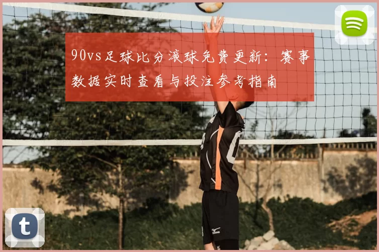 90vs足球比分滚球免费更新：赛事数据实时查看与投注参考指南