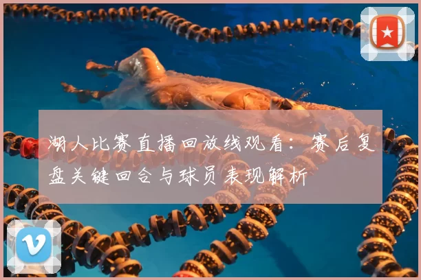湖人比赛直播回放线观看：赛后复盘关键回合与球员表现解析