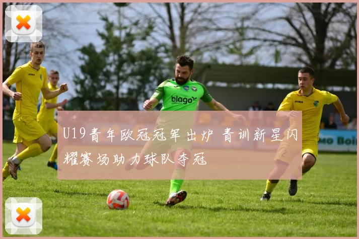 U19青年欧冠冠军出炉 青训新星闪耀赛场助力球队夺冠