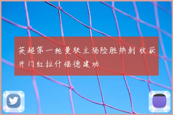 英超第一轮曼联主场险胜热刺 收获开门红拉什福德建功
