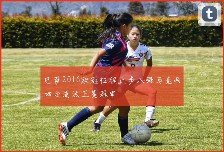 巴萨2016欧冠征程止步八强马竞两回合淘汰卫冕冠军