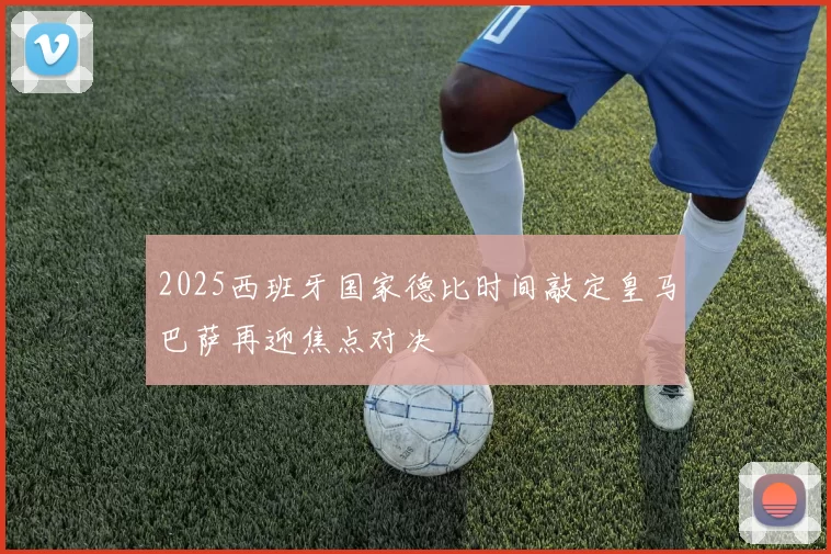 2025西班牙国家德比时间敲定皇马巴萨再迎焦点对决