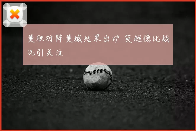 曼联对阵曼城结果出炉 英超德比战况引关注