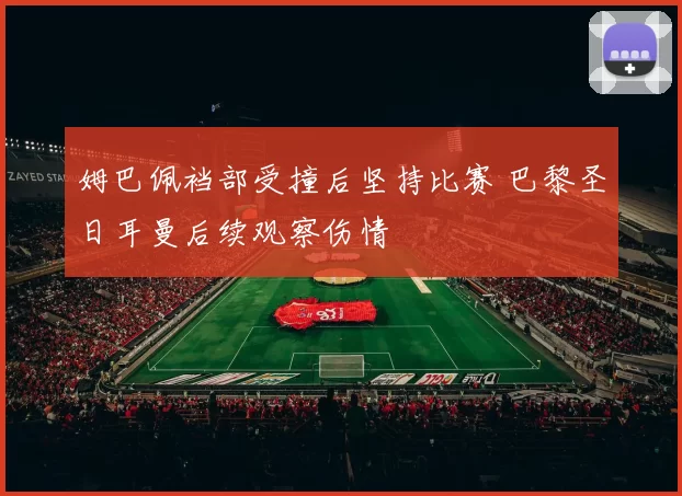 姆巴佩裆部受撞后坚持比赛 巴黎圣日耳曼后续观察伤情