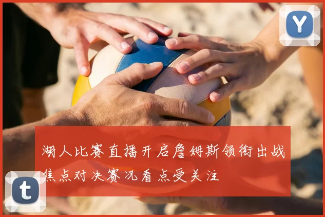 湖人比赛直播开启詹姆斯领衔出战焦点对决赛况看点受关注