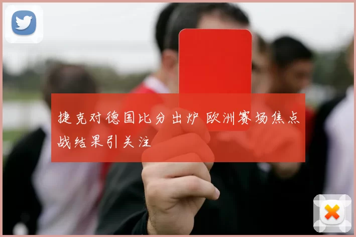捷克对德国比分出炉 欧洲赛场焦点战结果引关注