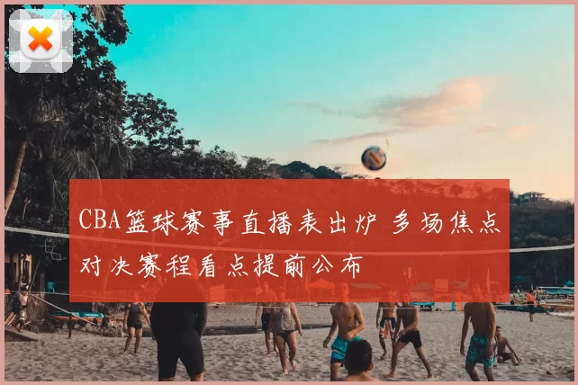 CBA篮球赛事直播表出炉 多场焦点对决赛程看点提前公布