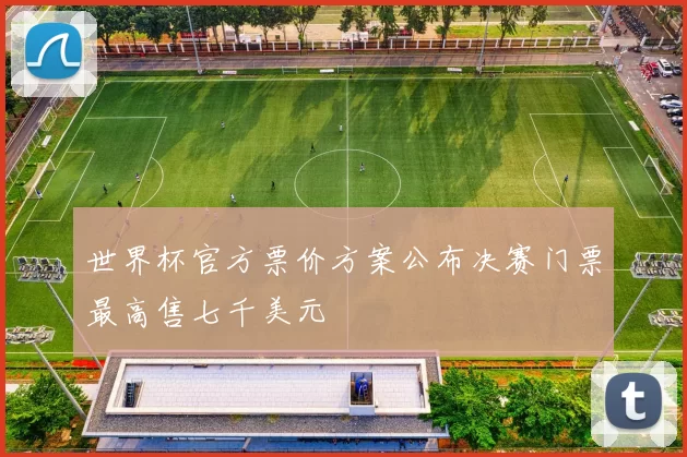 世界杯官方票价方案公布决赛门票最高售七千美元