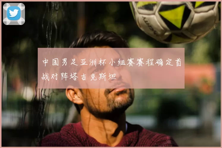 中国男足亚洲杯小组赛赛程确定首战对阵塔吉克斯坦