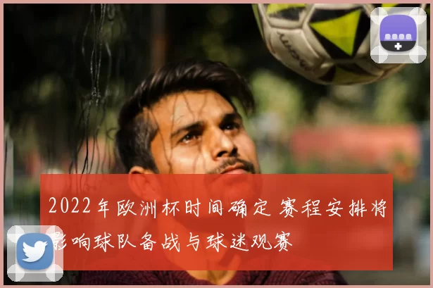 2022年欧洲杯时间确定 赛程安排将影响球队备战与球迷观赛