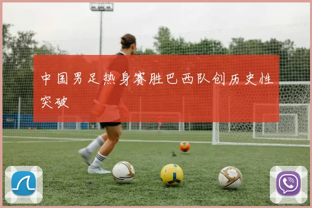 中国男足热身赛胜巴西队创历史性突破