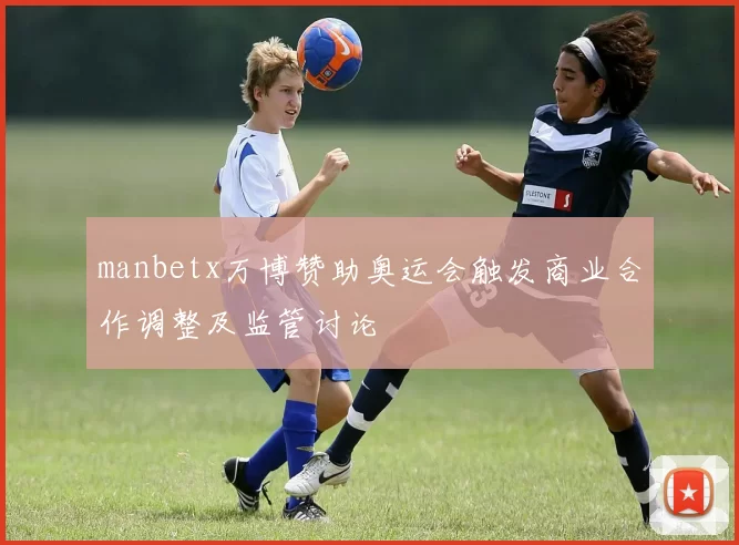 manbetx万博赞助奥运会触发商业合作调整及监管讨论