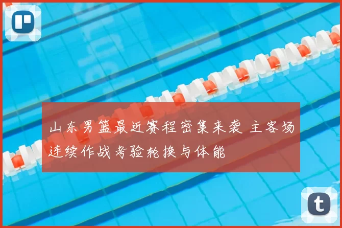 山东男篮最近赛程密集来袭 主客场连续作战考验轮换与体能