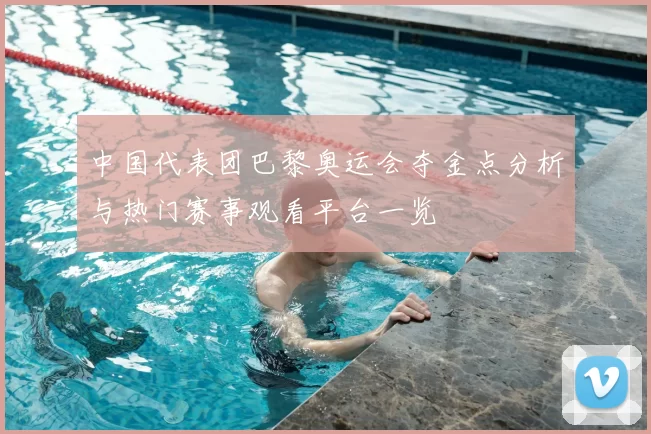 中国代表团巴黎奥运会夺金点分析与热门赛事观看平台一览