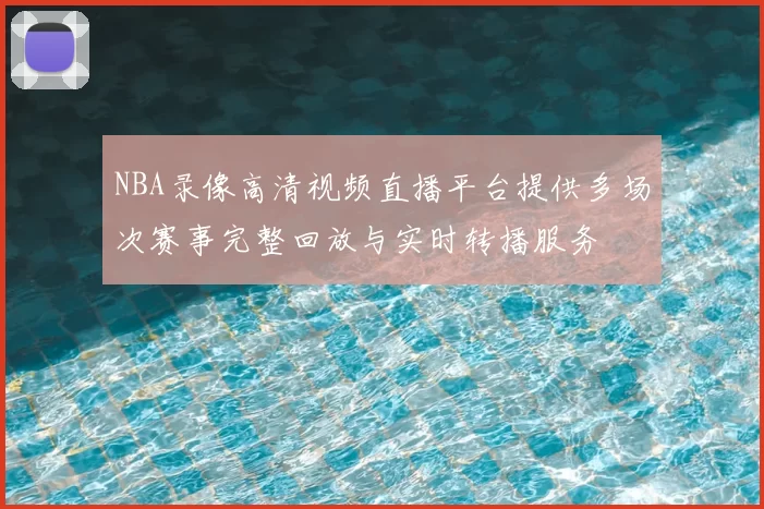 NBA录像高清视频直播平台提供多场次赛事完整回放与实时转播服务