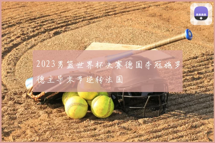 2023男篮世界杯决赛德国夺冠施罗德主导末节逆转法国