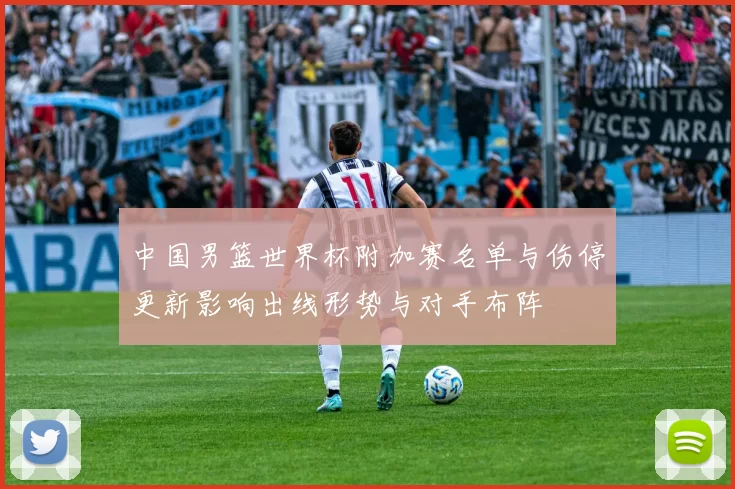 中国男篮世界杯附加赛名单与伤停更新影响出线形势与对手布阵
