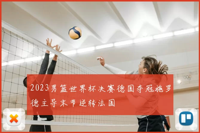 2023男篮世界杯决赛德国夺冠施罗德主导末节逆转法国
