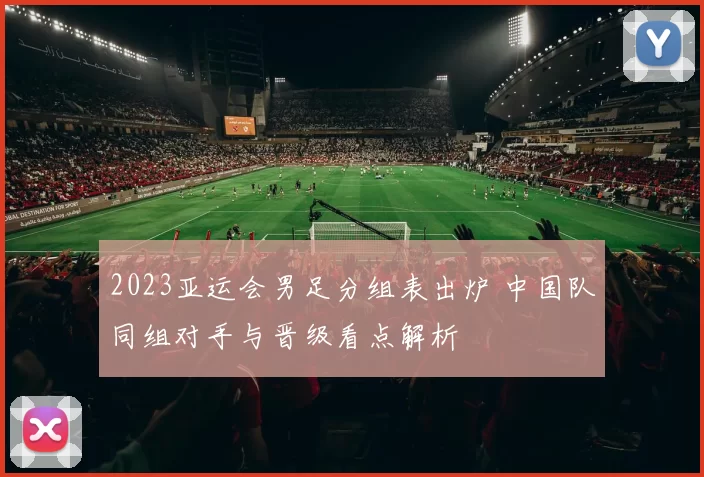 2023亚运会男足分组表出炉 中国队同组对手与晋级看点解析