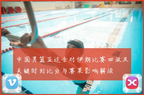 中国男篮亚运会对伊朗比赛回放及关键时刻比分与赛果影响解读