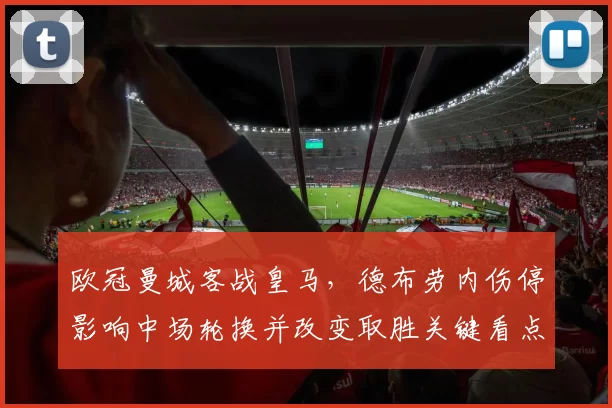 欧冠曼城客战皇马，德布劳内伤停影响中场轮换并改变取胜关键看点