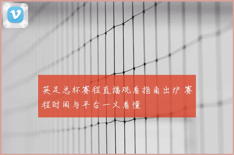 英足总杯赛程直播观看指南出炉 赛程时间与平台一文看懂