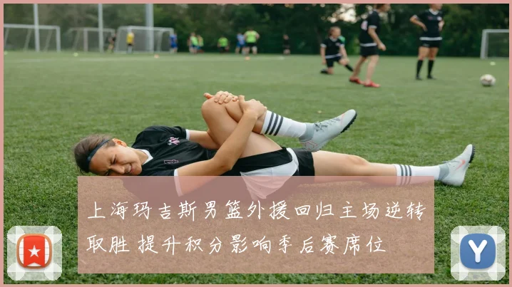 上海玛吉斯男篮外援回归主场逆转取胜 提升积分影响季后赛席位