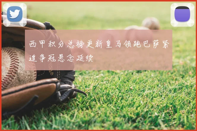 西甲积分总榜更新皇马领跑巴萨紧追争冠悬念延续