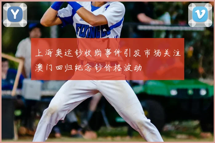 上海奥运钞收购事件引发市场关注澳门回归纪念钞价格波动