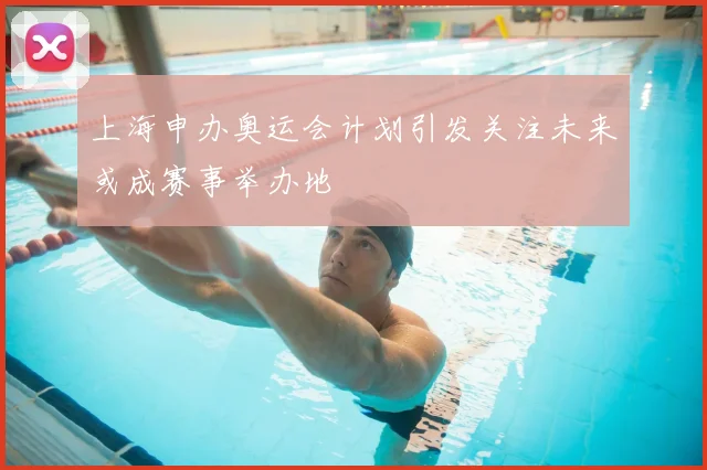 上海申办奥运会计划引发关注未来或成赛事举办地