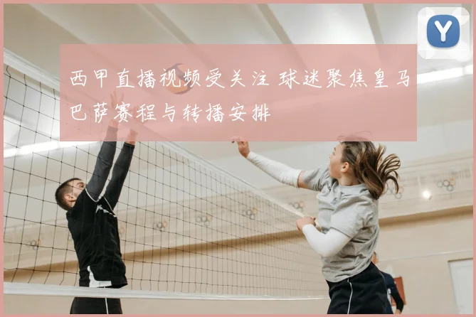 西甲直播视频受关注 球迷聚焦皇马巴萨赛程与转播安排