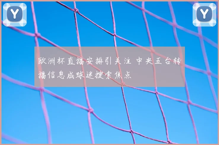 欧洲杯直播安排引关注 中央五台转播信息成球迷搜索焦点