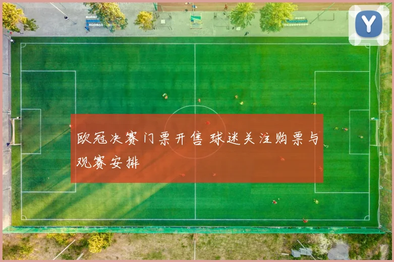 欧冠决赛门票开售 球迷关注购票与观赛安排