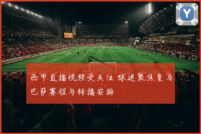 西甲直播视频受关注 球迷聚焦皇马巴萨赛程与转播安排