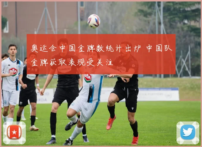 奥运会中国金牌数统计出炉 中国队金牌获取表现受关注