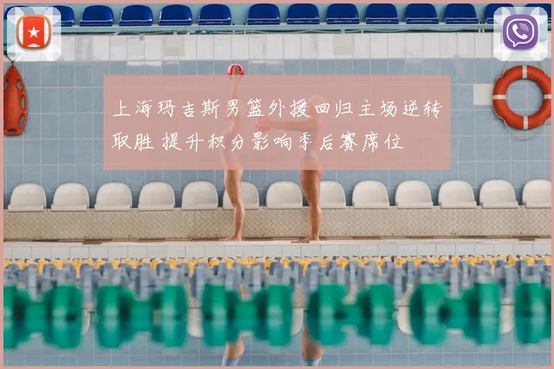 上海玛吉斯男篮外援回归主场逆转取胜 提升积分影响季后赛席位
