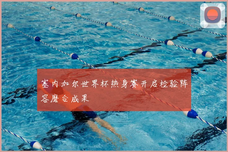 塞内加尔世界杯热身赛开启检验阵容磨合成果