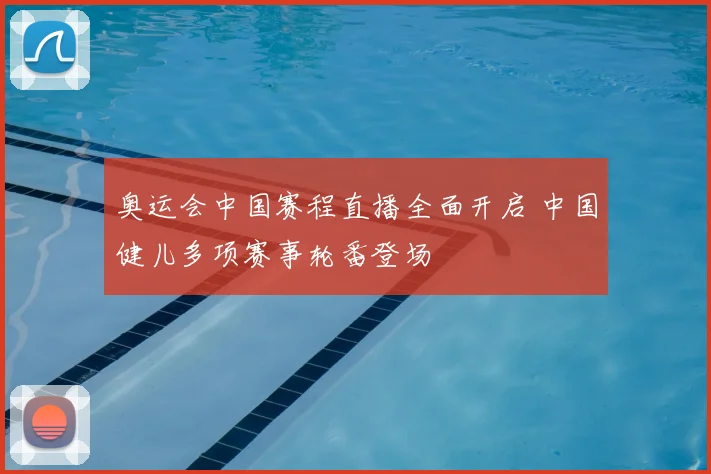 奥运会中国赛程直播全面开启 中国健儿多项赛事轮番登场
