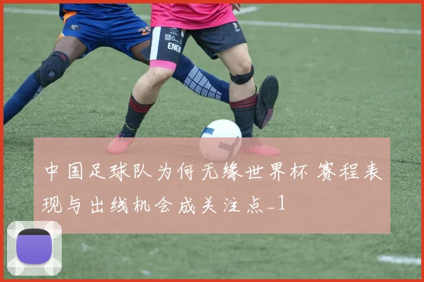 中国足球队为何无缘世界杯 赛程表现与出线机会成关注点_1