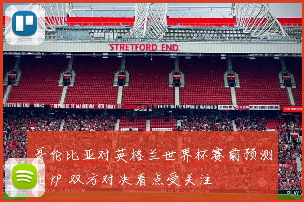 哥伦比亚对英格兰世界杯赛前预测出炉 双方对决看点受关注